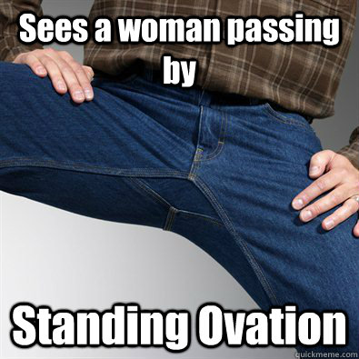 Sees a woman passing by Standing Ovation  Scumbag Penis