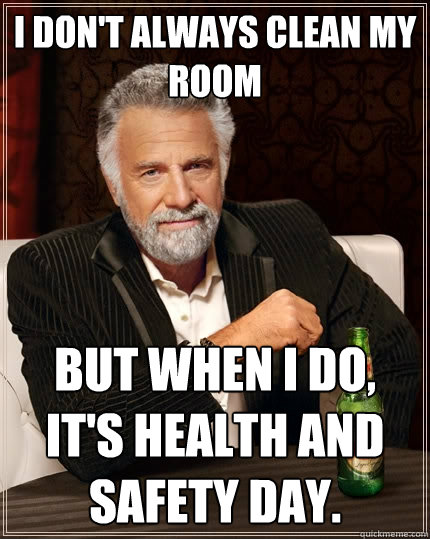 I don't always clean my room but when I do, it's health and safety day.  The Most Interesting Man In The World