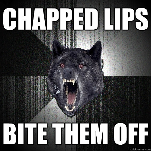 Chapped lips Bite them off  Insanity Wolf