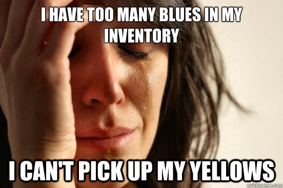 I have too many blues in my inventory I can't pick up my yellows  First World Problems