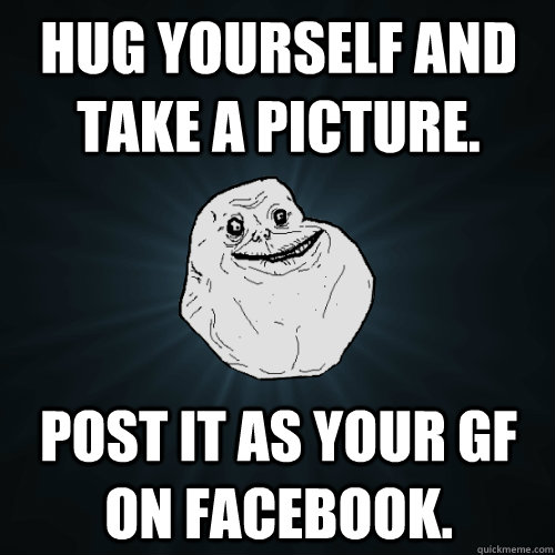 Hug yourself and take a picture. Post it as your gf on facebook.  Forever Alone