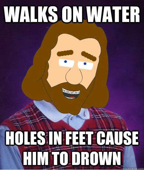 Walks on water Holes in feet cause him to drown  
