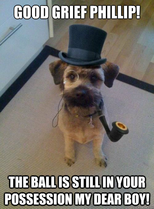 Good grief phillip! the ball is still in your possession my dear boy! - Good grief phillip! the ball is still in your possession my dear boy!  Gentleman Dog