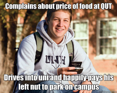 Complains about price of food at QUT Drives into uni and happily pays his left nut to park on campus  College Freshman