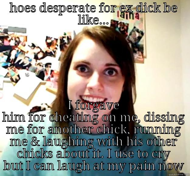 HOES DESPERATE FOR EX DICK BE LIKE... I FORGAVE HIM FOR CHEATING ON ME, DISSING ME FOR ANOTHER CHICK, RUNNING ME & LAUGHING WITH HIS OTHER CHICKS ABOUT IT. I USE TO CRY BUT I CAN LAUGH AT MY PAIN NOW Overly Attached Girlfriend