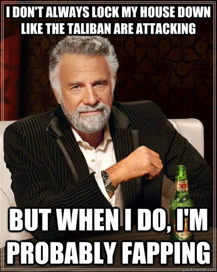 I don't always lock my house down like the taliban are attacking but when i do, i'm probably fapping - I don't always lock my house down like the taliban are attacking but when i do, i'm probably fapping  The Most Interesting Man In The World