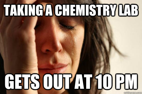 Taking a chemistry lab Gets out at 10 PM  First World Problems