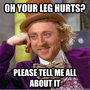 Oh your leg hurts? Please tell me all about it  Condescending Wonka