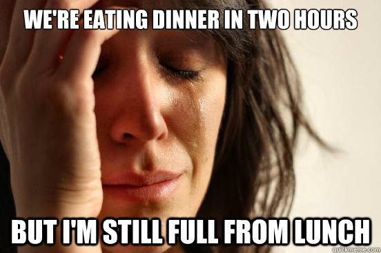 WE're eating dinner in two hours But I'm still full from lunch  First World Problems