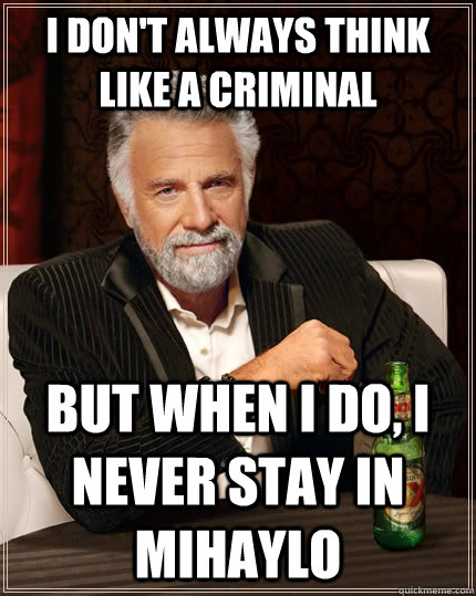 I don't always think like a criminal but when I do, I never stay in Mihaylo   The Most Interesting Man In The World