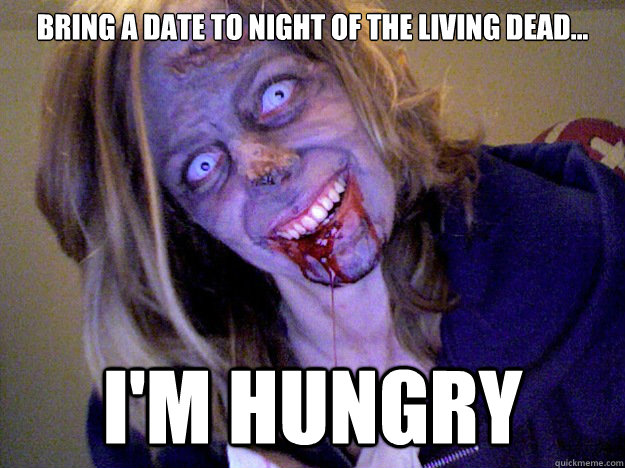 Bring a date to night of the living dead... I'm hungry  Overly Attached Zombie