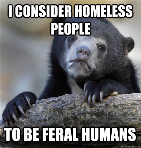 I consider homeless people to be feral humans  Confession Bear