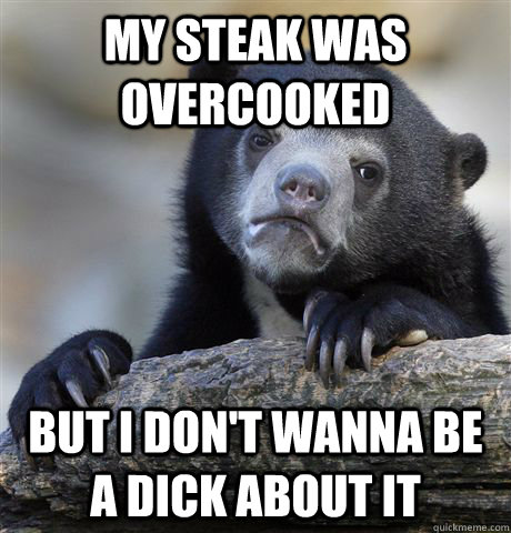 My steak was overcooked But i don't wanna be a dick about it  Confession Bear