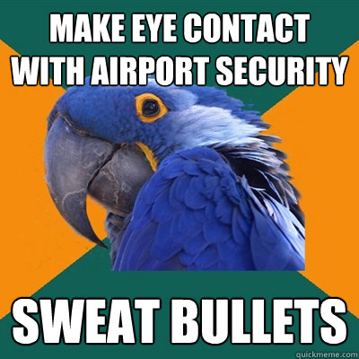 make eye contact with airport security sweat bullets  Paranoid Parrot
