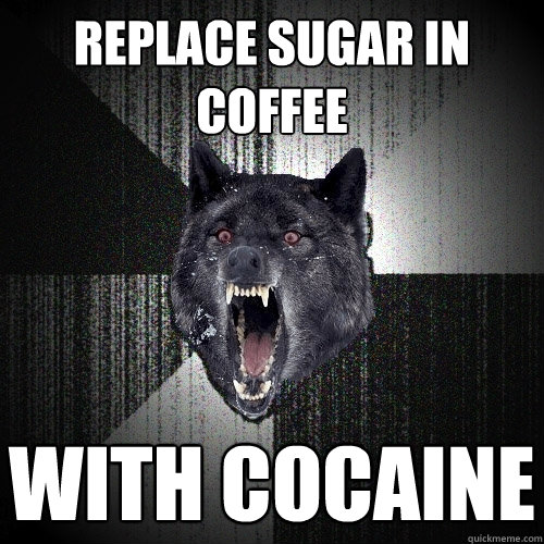 Replace sugar in coffee with cocaine  Insanity Wolf