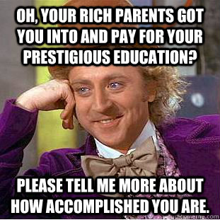 Oh, your rich parents got you into and pay for your prestigious education? Please tell me more about how accomplished you are.  Creepy Wonka