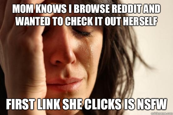 Mom knows I browse reddit and wanted to check it out herself First link she clicks is NSFW  First World Problems