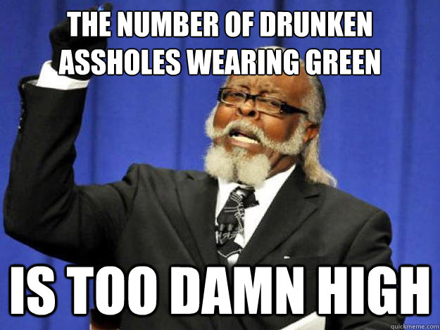 The number of drunken assholes wearing green is too damn high  Toodamnhigh