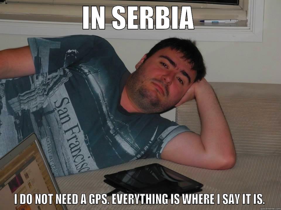 IN SERBIA I DO NOT NEED A GPS. EVERYTHING IS WHERE I SAY IT IS. Misc