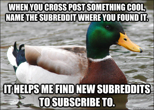 When you cross post something cool, name the subreddit where you found it. It helps me find new subreddits to subscribe to.  Actual Advice Mallard