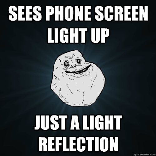 Sees phone screen light up Just a light reflection  Forever Alone