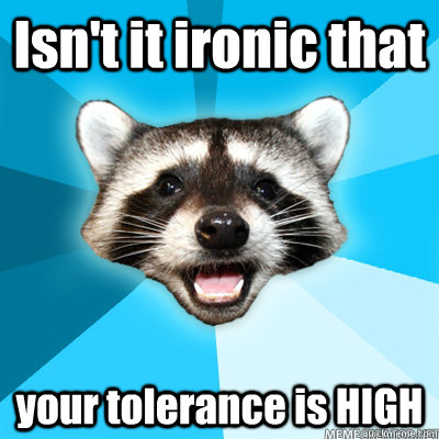 Isn't it ironic that  your tolerance is HIGH  Lame Pun Raccoon