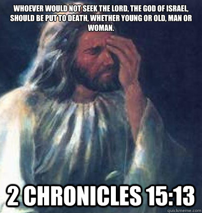 whoever would not seek the Lord, the God of Israel, should be put to death, whether young or old, man or woman. 2 Chronicles 15:13 - whoever would not seek the Lord, the God of Israel, should be put to death, whether young or old, man or woman. 2 Chronicles 15:13  Jesus Facepalm