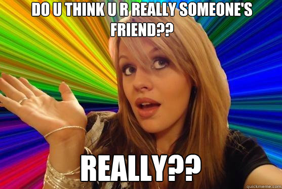 Do u think u r really someone's friend??  Really??  Blonde Bitch
