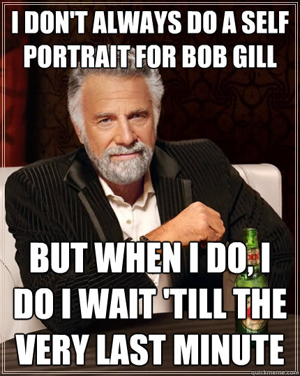 I don't always do a self portrait for Bob Gill  But when I do, I do I wait 'till the very last minute  The Most Interesting Man In The World