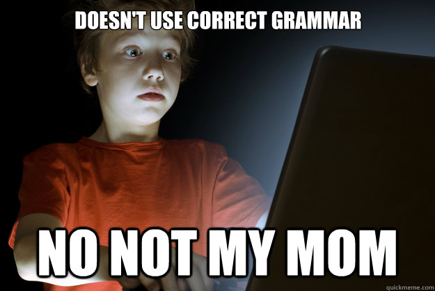 Doesn't use correct grammar No not my mom  scared first day on the internet kid