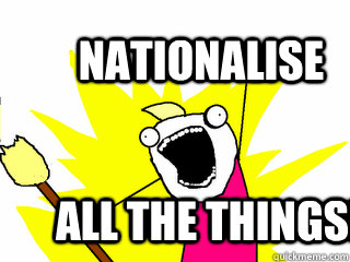 NATIONALISE all the things!  All The Things