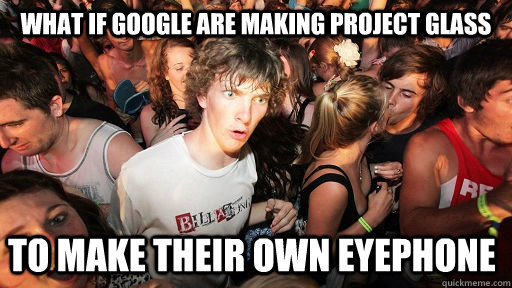 What if Google are making Project Glass to make their own eyePhone  Sudden Clarity Clarence