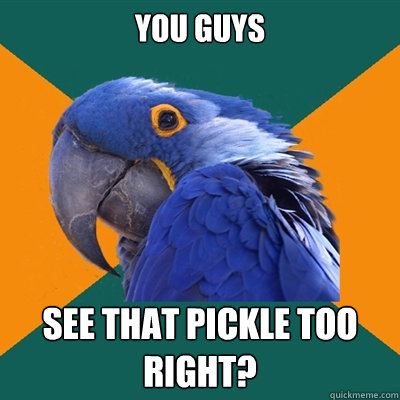 you guys  See that pickle too right?   Paranoid Parrot