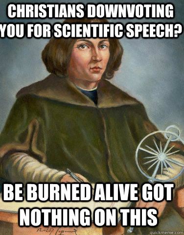 Christians downvoting you for scientific speech? Be burned alive got nothing on this  