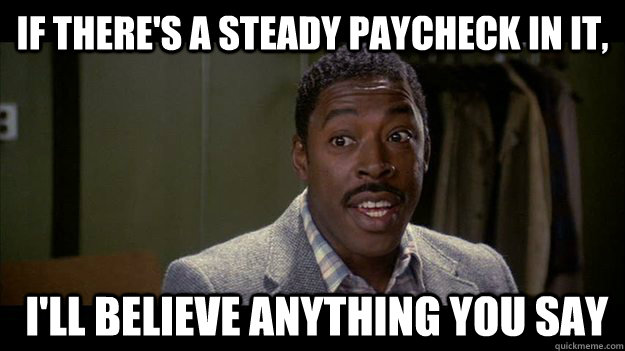 If there's a steady paycheck in it,  I'll believe anything you say - If there's a steady paycheck in it,  I'll believe anything you say  Winston Zeddemore