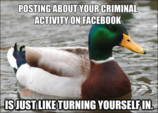 Posting about your criminal activity on Facebook Is just like turning yourself in.  Actual Advice Mallard