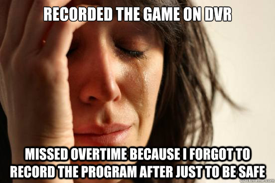 recorded the game on dvr missed overtime because i forgot to record the program after just to be safe  First World Problems