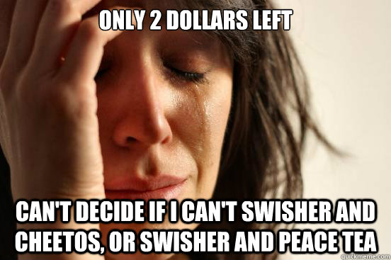 only 2 dollars left can't decide if i can't Swisher and cheetos, or swisher and Peace Tea  First World Problems