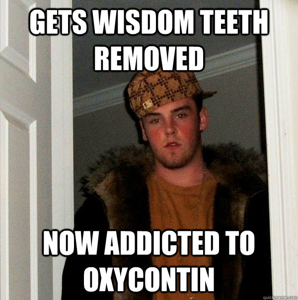Gets wisdom teeth removed Now Addicted to oxycontin  Scumbag Steve