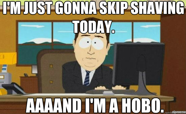 I'm just gonna skip shaving today. AAAAND I'm a hobo.  aaaand its gone
