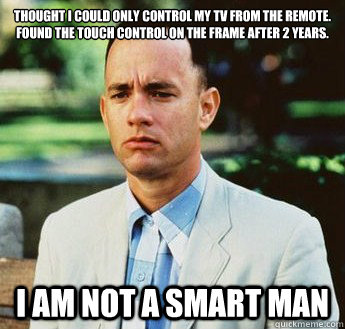 thought i could only control my tv from the remote. found the touch control on the frame after 2 years. i am not a smart man - thought i could only control my tv from the remote. found the touch control on the frame after 2 years. i am not a smart man  forrest gump jenny