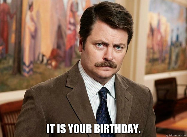  it is your birthday.  Ron Swanson on birthdays