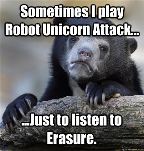 Sometimes I play Robot Unicorn Attack... ...Just to listen to Erasure.  Confession Bear