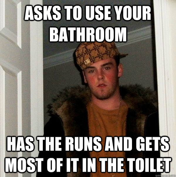 asks to use your bathroom has the runs and gets most of it in the toilet  Scumbag Steve