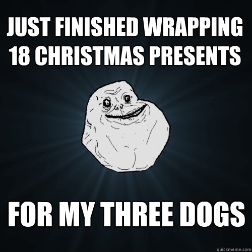 Just finished wrapping 18 christmas presents for my three dogs  Forever Alone