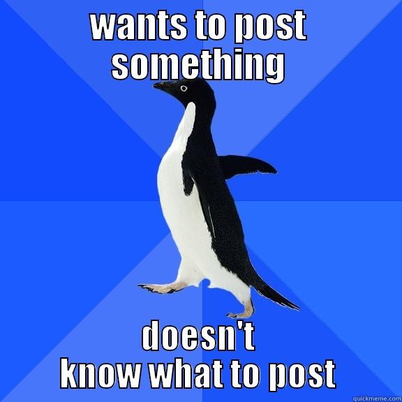 WANTS TO POST SOMETHING DOESN'T KNOW WHAT TO POST Socially Awkward Penguin
