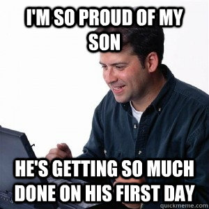 I'm so proud of my son He's getting so much done on his first day  Lonely Computer Guy