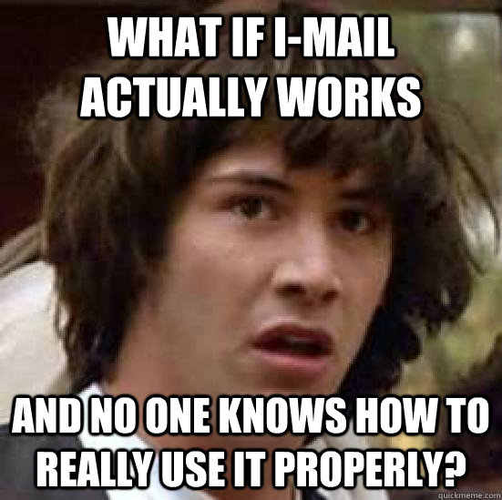 what if I-mail actually works and no one knows how to really use it properly?  conspiracy keanu