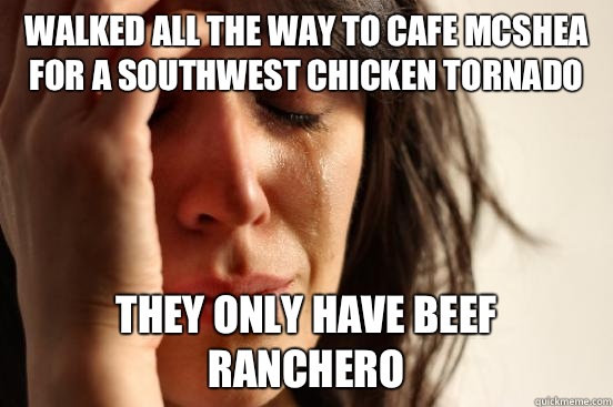 Walked all the way to Cafe McShea for a southwest chicken tornado  They only have beef ranchero  First World Problems