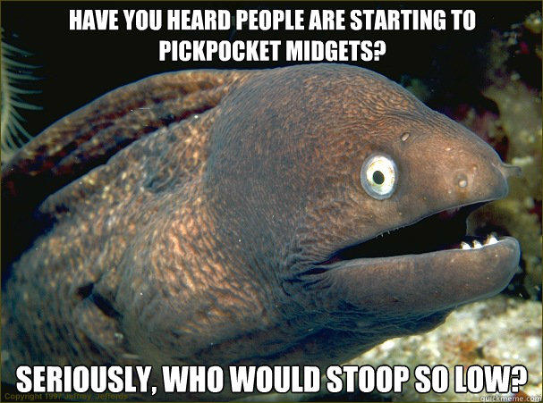 Have you heard people are starting to pickpocket midgets? Seriously, who would stoop so low?  Bad Joke Eel